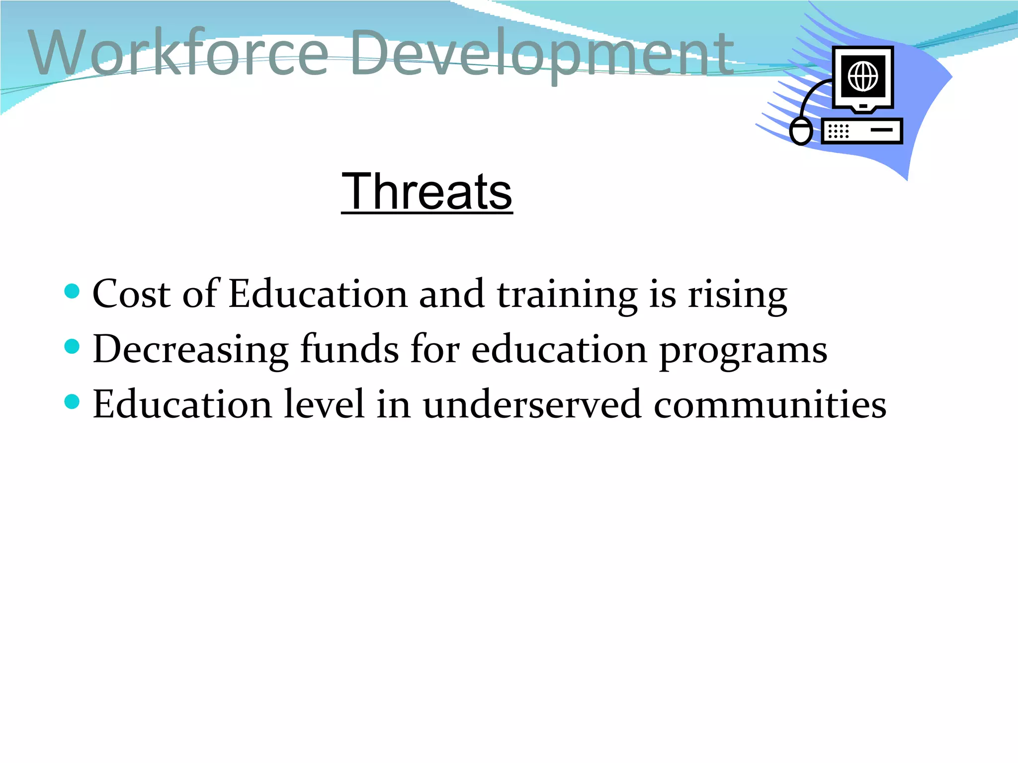 Workforce Development Cost of Education and training is rising Decreasing funds for education programs Education level in underserved communities   Threats 
