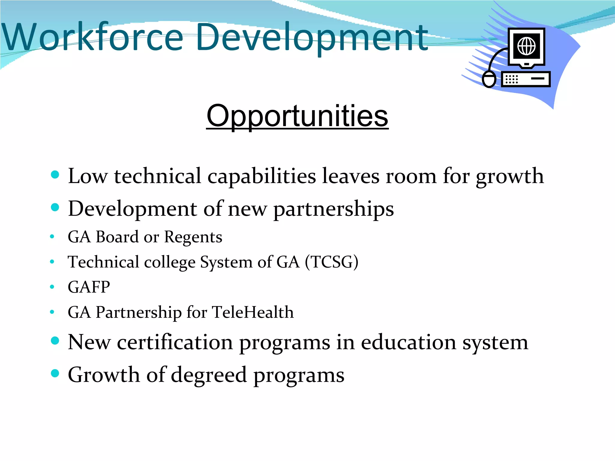 Workforce Development Low technical capabilities leaves room for growth Development of new partnerships GA Board or Regents Technical college System of GA (TCSG) GAFP GA Partnership for TeleHealth New certification programs in education system Growth of degreed programs Opportunities 