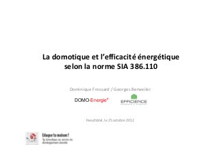 La domotique et l’efficacité énergétique
     selon la norme SIA 386.110

       Dominique Frossard / Georges Berweiler

         DOMO-Energie®



              Neuchâtel, le 25 octobre 2012
 