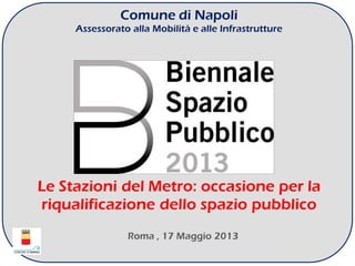 Comune di Napoli
Assessorato alla Mobilità e alle Infrastrutture
Le Stazioni del Metro: occasione per la
riqualificazione dello spazio pubblico
Roma , 17 Maggio 2013
 
