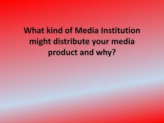 What kind of Media Institution might distribute your media product and why?  