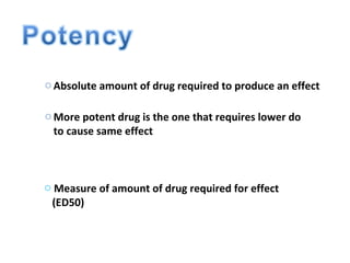 o Absolute amount of drug required to produce an effect

o More potent drug is the one that requires lower do
  to cause same effect



o Measure of amount of drug required for effect
 (ED50)
 