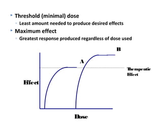    Threshold (minimal) dose
    ◦ Least amount needed to produce desired effects
   Maximum effect
    ◦ Greatest response produced regardless of dose used

                                                 B

                                A
                                                       Therapeutic
                                                       Effect
       Effect




                              Dose
 