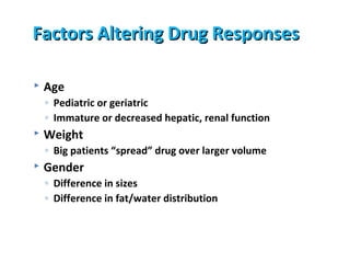 Factors Altering Drug Responses

   Age
    ◦ Pediatric or geriatric
    ◦ Immature or decreased hepatic, renal function
   Weight
    ◦ Big patients “spread” drug over larger volume
   Gender
    ◦ Difference in sizes
    ◦ Difference in fat/water distribution
 