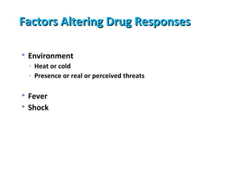 Factors Altering Drug Responses

   Environment
    ◦ Heat or cold
    ◦ Presence or real or perceived threats

 Fever
 Shock
 