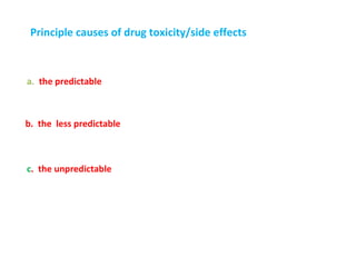 Principle causes of drug toxicity/side effects



a. the predictable



b. the less predictable



c. the unpredictable
 