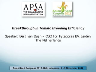 S
Asian Seed Congress 2012, Bali, Indonesia, 5 – 9 November 2012
j
Breakthrough in Tomato Breeding Efficiency
Speaker: Bert van Duij n - CSO for Fytagoras BV, Leiden,
The Net herlands
 