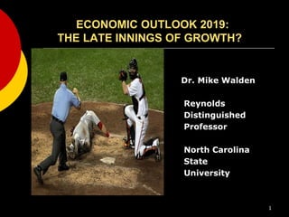 ECONOMIC OUTLOOK 2019:
THE LATE INNINGS OF GROWTH?
Dr. Mike Walden
Reynolds
Distinguished
Professor
North Carolina
State
University
1
 