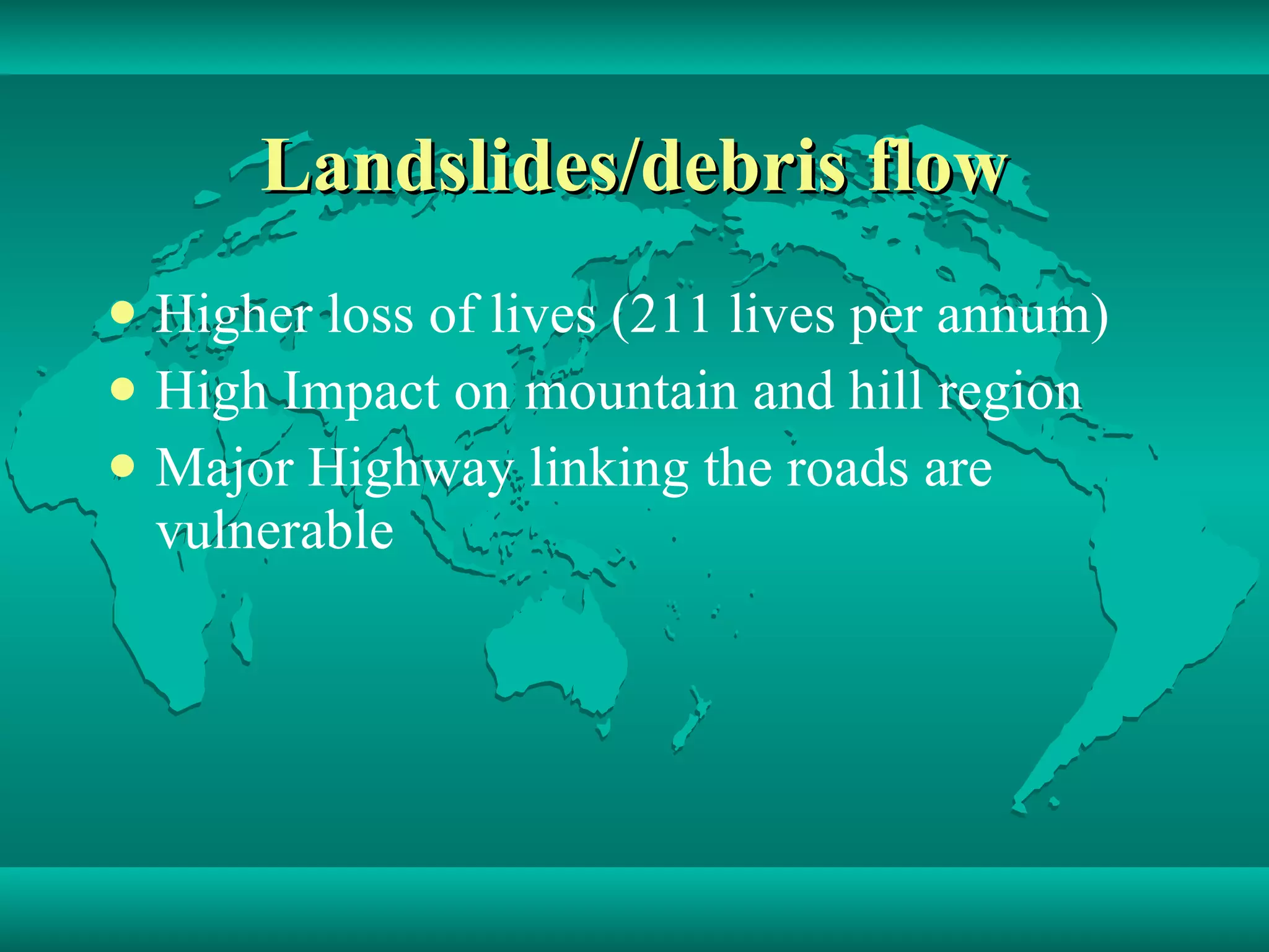 Landslides/debris flow Higher loss of lives (211 lives per annum) High Impact on mountain and hill region Major Highway linking the roads are vulnerable  