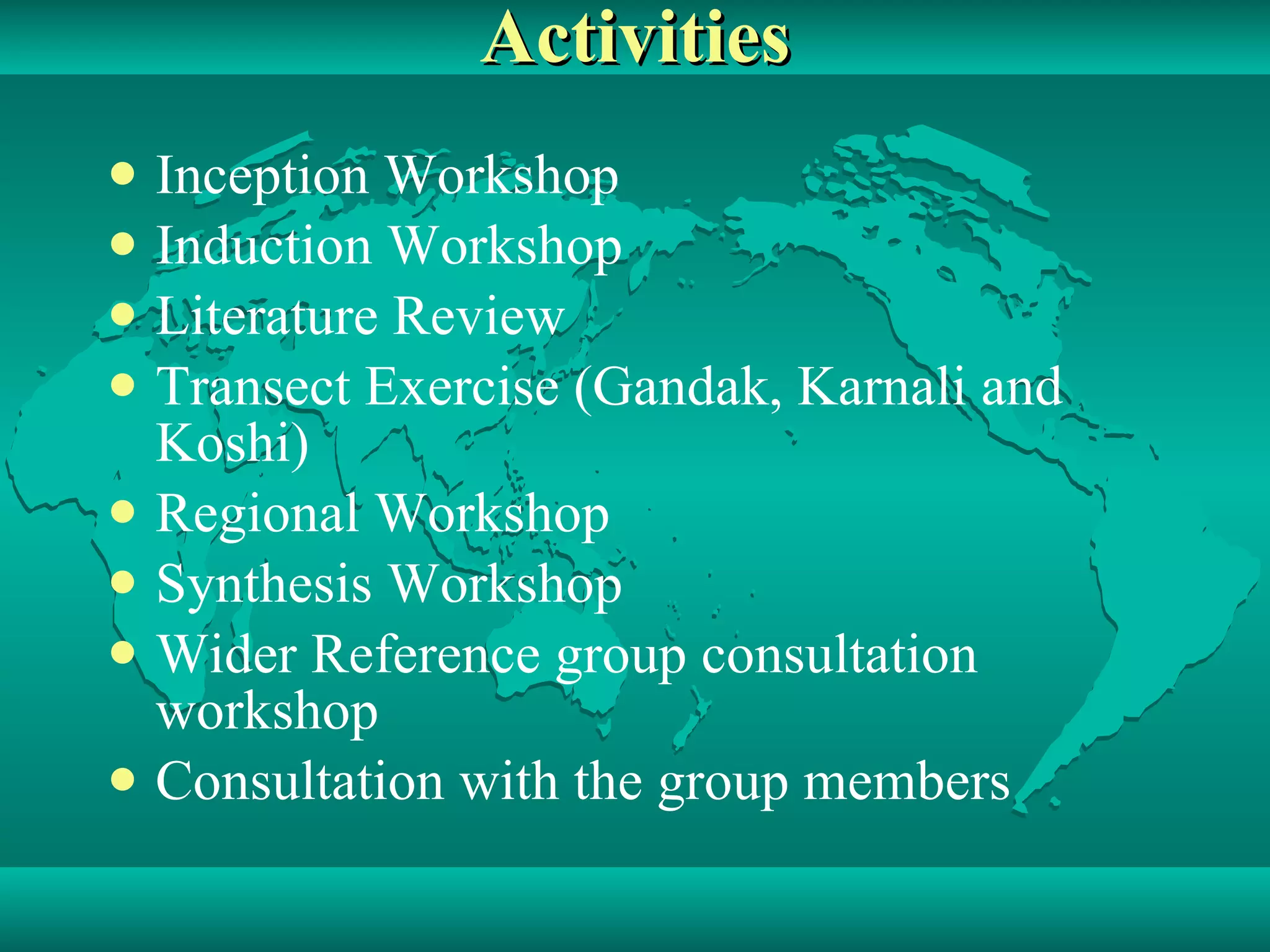 Activities Inception Workshop Induction Workshop Literature Review Transect Exercise (Gandak, Karnali and Koshi) Regional Workshop  Synthesis Workshop Wider Reference group consultation workshop Consultation with the group members 