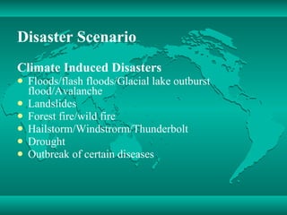 Disaster Scenario Climate Induced Disasters Floods/flash floods/Glacial lake outburst flood/Avalanche  Landslides  Forest fire/wild fire Hailstorm/Windstrorm/Thunderbolt Drought  Outbreak of certain diseases 