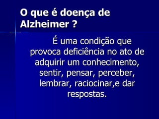 O que é doença de Alzheimer ? É uma condição que provoca deficiência no ato de adquirir um conhecimento, sentir, pensar, perceber, lembrar, raciocinar,e dar respostas. 