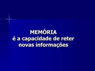 MEMÓRIA é a capacidade de reter novas informações 