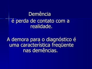 Demência é perda de contato com a realidade. A demora para o diagnóstico é uma característica freqüente nas demências.   