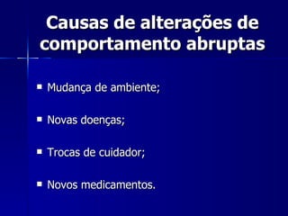 Causas de alterações de comportamento abruptas Mudança de ambiente;  Novas doenças; Trocas de cuidador;  Novos medicamentos. 