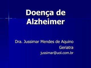 Doença de Alzheimer Dra. Jussimar Mendes de Aquino Geriatra [email_address] 
