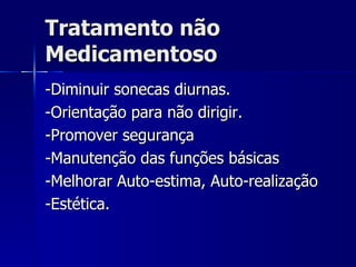 Tratamento não Medicamentoso  -Diminuir sonecas diurnas. -Orientação para não dirigir. -Promover segurança -Manutenção das funções básicas -Melhorar Auto-estima, Auto-realização -Estética. 