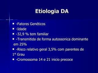 Etiologia DA -Fatores Genéticos -Idade  -32,9 % tem familiar  -Transmitida de forma autossonica dominante em 25% -Risco relativo geral 3,5% com parentes de  1° Grau -Cromossoma 14 e 21 inicio precoce 