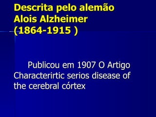 Descrita pelo alemão Alois Alzheimer  (1864-1915 )   Publicou em 1907 O Artigo Characterirtic serios disease of the cerebral córtex   