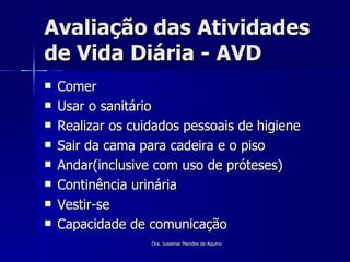 Avaliação das Atividades de Vida Diária - AVD Comer Usar o sanitário Realizar os cuidados pessoais de higiene Sair da cama para cadeira e o piso Andar(inclusive com uso de próteses) Continência urinária Vestir-se Capacidade de comunicação Dra. Jussimar Mendes de Aquino 