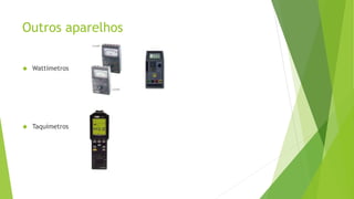 Outros aparelhos 
 Wattímetros 
 Taquímetros 
 