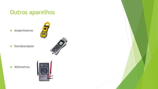 Outros aparelhos 
 Amperímetros 
 Estroboscópios 
 Voltímetros 
 