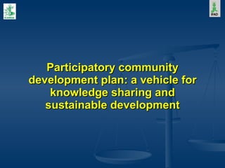 Participatory community development plan: a vehicle for knowledge sharing and sustainable development 