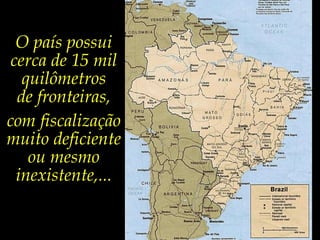 O país possui cerca de 15 mil quilômetros de fronteiras,com fiscalização muito deficiente ou mesmo inexistente,...