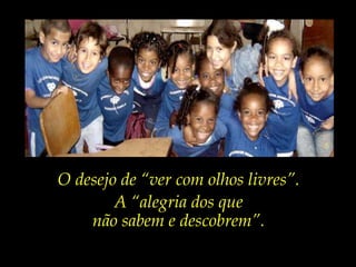 O desejo de “ver com olhos livres”.A “alegria dos que não sabem e descobrem”.