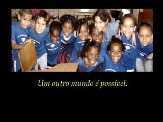 Um outro mundo é possível.