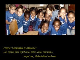 Projeto “Compaixão e Cidadania”Um espaço para refletirmos sobre temas essenciais.compaixao_cidadania@hotmail.com 