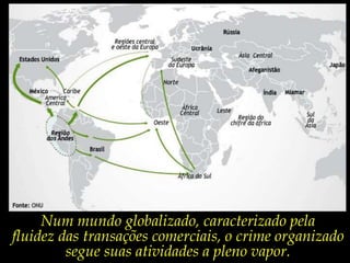 Num mundo globalizado, caracterizado pela fluidez das transações comerciais, o crime organizado segue suas atividades a pleno vapor. 