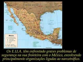 Os E.U.A. têm enfrentado graves problemas de segurança na sua fronteira com o México, envolvendo principalmente organizações ligadas ao narcotráfico.
