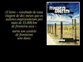 O livro – resultado de uma viagem de dez meses que os autores empreenderam por mais de 15.000 km de fronteira seca – narra um cenário de fronteiras sem dono.