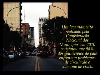 Um levantamento realizado pela Confederação Nacional dos Municípios em 2010 constatou que 98% dos municípios do país enfrentam problemas de circulação e consumo de crack.