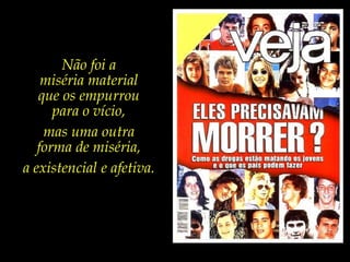 Não foi a miséria materialque os empurroupara o vício, mas uma outra forma de miséria, a existencial e afetiva.