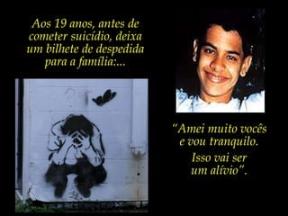 Aos 19 anos, antes de cometer suicídio, deixa um bilhete de despedida para a família:...“Amei muito vocês e vou tranquilo. Isso vai ser um alívio”. 