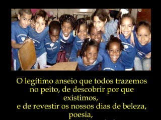 O legítimo anseio que todos trazemos no peito, de descobrir por que existimos,  e de revestir os nossos dias de beleza, poesia,  propósito e dignidade. 