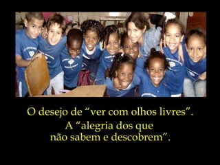 O desejo de “ver com olhos livres”. A “alegria dos que  não sabem e descobrem”. 