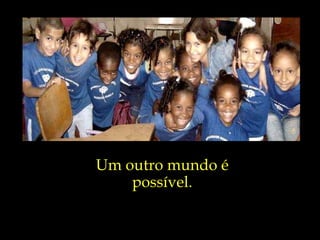 Um outro mundo é possível. 