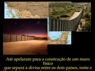 Até apelaram para a construção de um muro físico que separa a divisa entre os dois países, noite e dia vigiado por um forte esquema de segurança.  