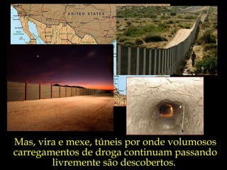 Mas, vira e mexe, túneis por onde volumosos carregamentos de droga continuam passando livremente são descobertos.  