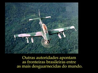 Outras autoridades apontam  as fronteiras brasileiras entre  as mais desguarnecidas do mundo. 