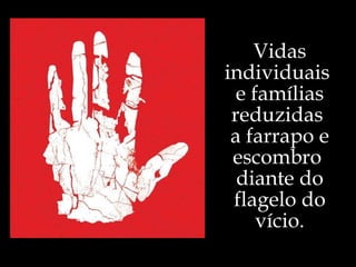 Vidas individuais  e famílias reduzidas  a farrapo e escombro  diante do flagelo do vício. 