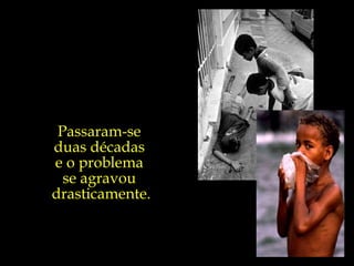 Passaram-se  duas décadas  e o problema  se agravou  drasticamente. 