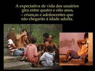 A expectativa de vida dos usuários  gira entre quatro e oito anos, –  crianças e adolescentes que  não chegarão à idade adulta.  
