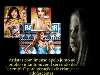 Artistas com imenso apelo junto ao público infanto-juvenil servindo de “exemplo” para gerações de crianças e adolescentes. 