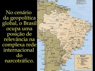 No cenário  da geopolítica global, o Brasil ocupa uma posição de relevância na complexa rede internacional  do narcotráfico. 