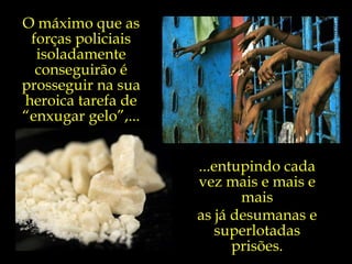 O máximo que as forças policiais isoladamente conseguirão é prosseguir na sua heroica tarefa de “enxugar gelo”,... ...entupindo cada vez mais e mais e mais as já desumanas e superlotadas prisões. 