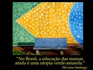“ No Brasil, a educação das massas  ainda é uma utopia verde-amarela.” Silviano Santiago 